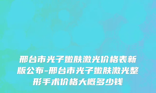 邢台市光子嫩肤激光价格表新版公布-邢台市光子嫩肤激光整形手术价格大概多少钱