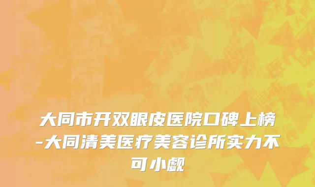 大同市开双眼皮医院口碑上榜-大同清美医疗美容诊所实力不可小觑