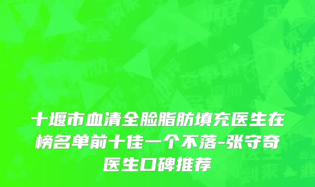 十堰市血清全脸脂肪填充医生在榜名单前十佳一个不落-张守奇医生口碑推荐