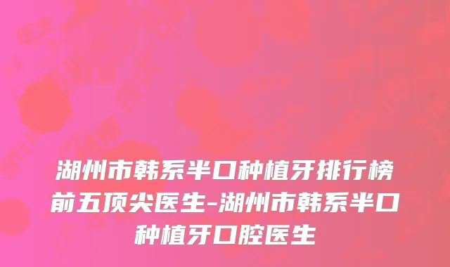 湖州市韩系半口种植牙排行榜前五顶尖医生-湖州市韩系半口种植牙口腔医生