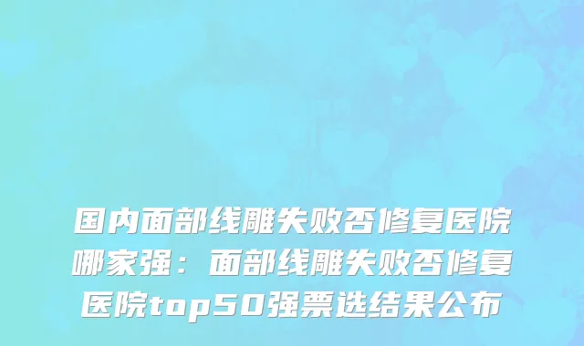 国内面部线雕失败否修复医院哪家强：面部线雕失败否修复医院top50强票选结果公布