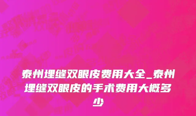 泰州埋缝双眼皮费用大全_泰州埋缝双眼皮的手术费用大概多少