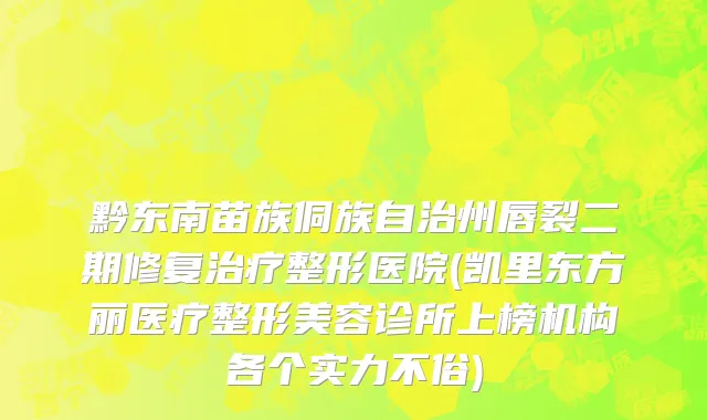 黔东南苗族侗族自治州唇裂二期修复治疗整形医院(凯里东方丽医疗整形美容诊所上榜机构各个实力不俗)
