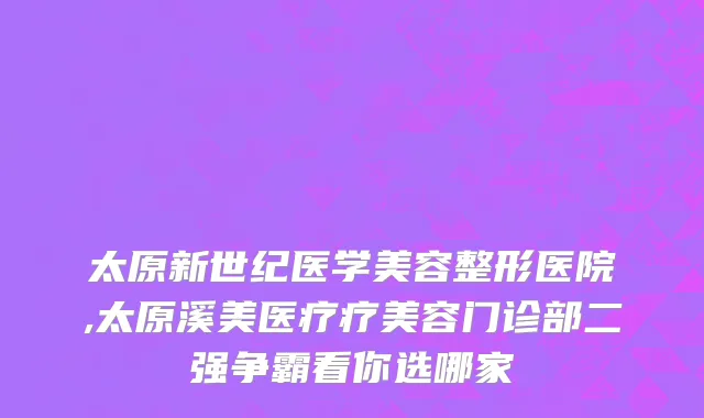 太原新世纪医学美容整形医院,太原溪美医疗疗美容门诊部二强争霸看你选哪家