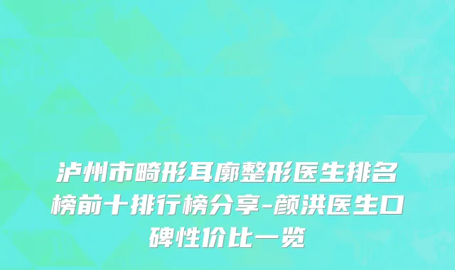 泸州市畸形耳廓整形医生排名榜前十排行榜分享-颜洪医生口碑性价比一览