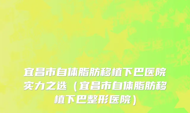 宜昌市自体脂肪移植下巴医院实力之选（宜昌市自体脂肪移植下巴整形医院）