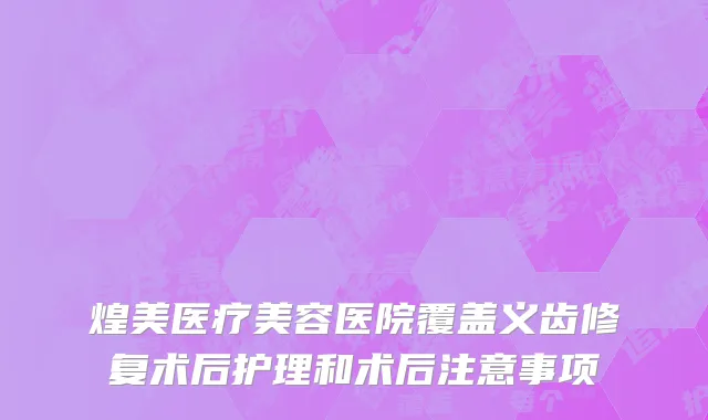 煌美医疗美容医院覆盖义齿修复术后护理和术后注意事项