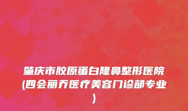 肇庆市胶原蛋白隆鼻整形医院(四会丽乔医疗美容门诊部专业)