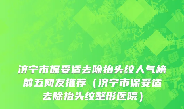 济宁市保妥适去除抬头纹人气榜前五网友推荐（济宁市保妥适去除抬头纹整形医院）