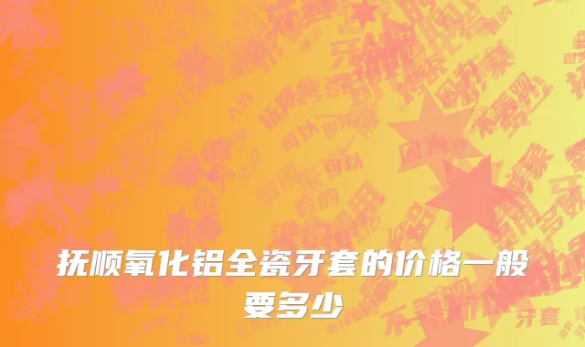 抚顺氧化铝全瓷牙套的价格一般要多少