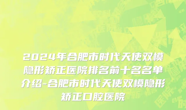 2024年合肥市时代天使双模隐形矫正医院排名前十名名单介绍-合肥市时代天使双模隐形矫正口腔医院
