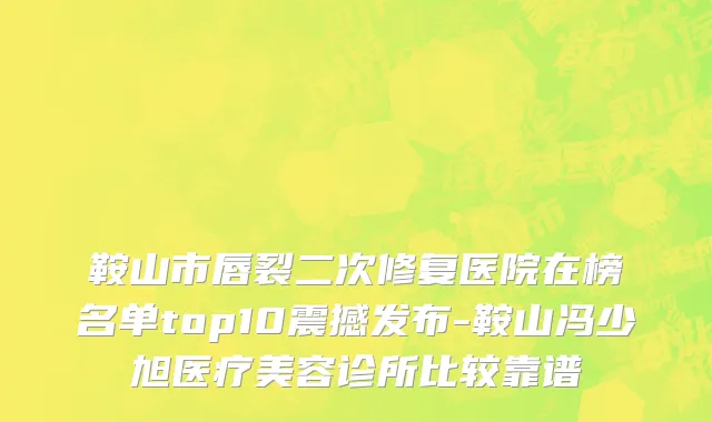 鞍山市唇裂二次修复医院在榜名单top10震撼发布-鞍山冯少旭医疗美容诊所比较靠谱