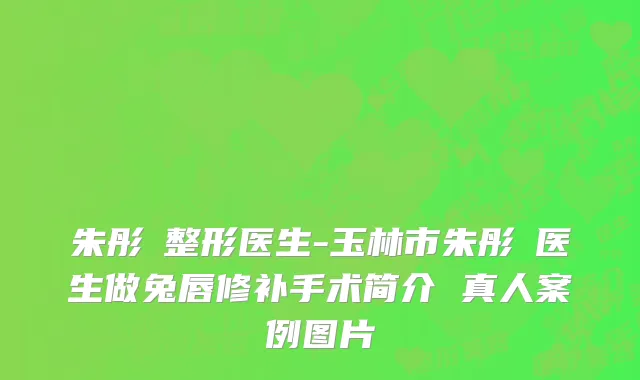 朱彤玥整形医生-玉林市朱彤玥医生做兔唇修补手术简介 真人案例图片
