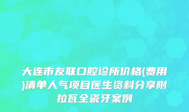 大连市友联口腔诊所价格(费用)清单人气项目医生资料分享附拉瓦全瓷牙案例