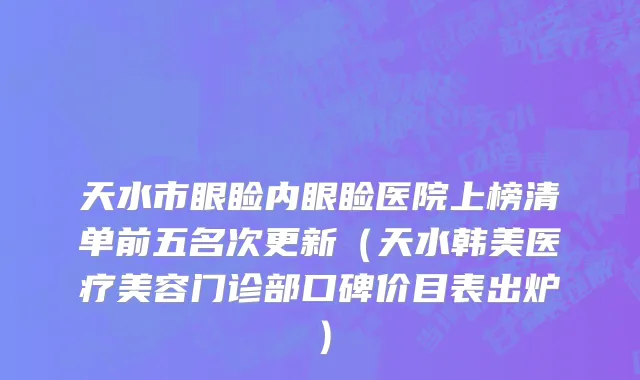 天水市眼睑内眼睑医院上榜清单前五名次更新（天水韩美医疗美容门诊部口碑价目表出炉）
