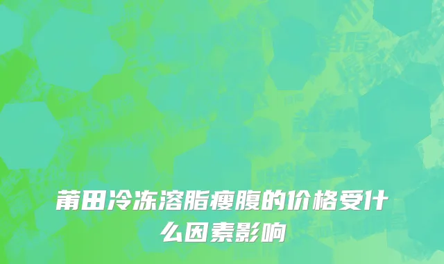莆田冷冻溶脂瘦腹的价格受什么因素影响
