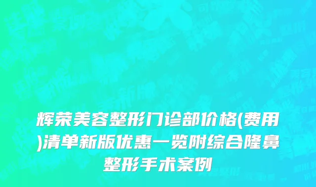 辉荣美容整形门诊部价格(费用)清单新版优惠一览附综合隆鼻整形手术案例