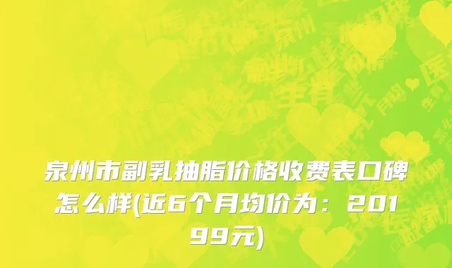 泉州市副乳抽脂价格收费表口碑怎么样(近6个月均价为：20199元)