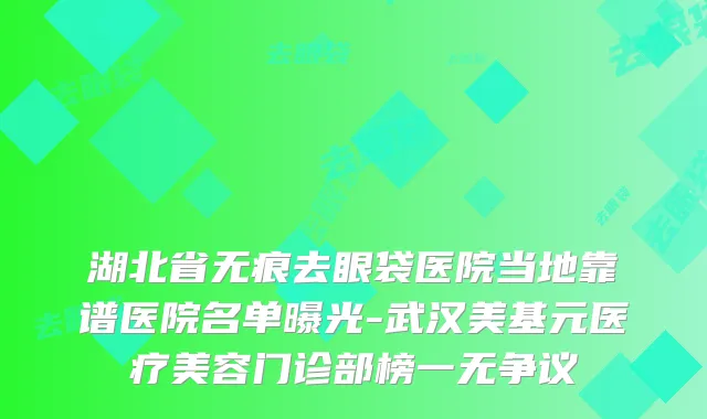 湖北省无痕去眼袋医院当地靠谱医院名单曝光-武汉美基元医疗美容门诊部榜一无争议