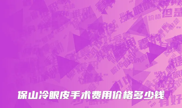 保山冷眼皮手术费用价格多少钱