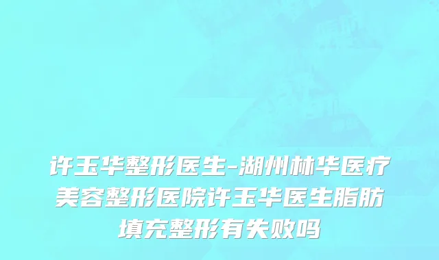 许玉华整形医生-湖州林华医疗美容整形医院许玉华医生脂肪填充整形有失败吗