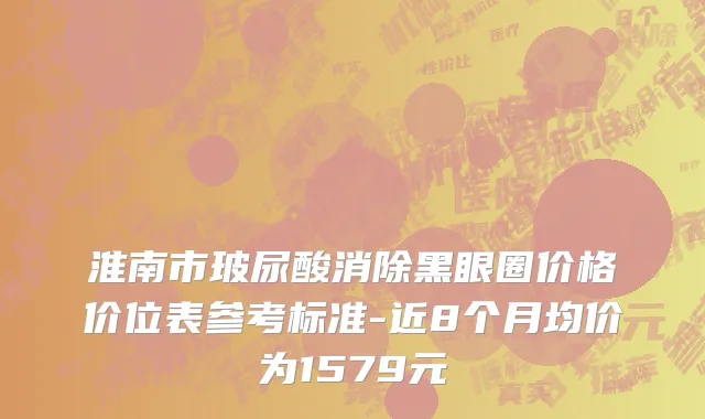 淮南市玻尿酸消除黑眼圈价格价位表参考标准-近8个月均价为1579元