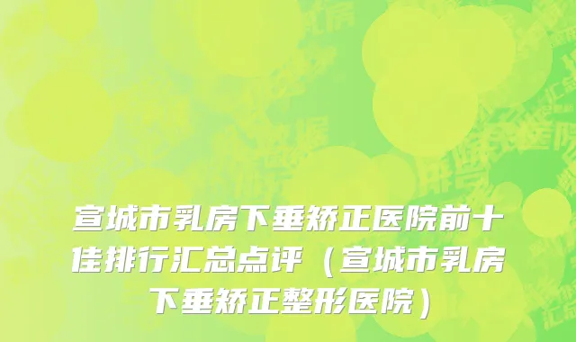 宣城市乳房下垂矫正医院前十佳排行汇总点评（宣城市乳房下垂矫正整形医院）