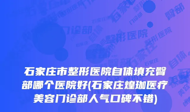 石家庄市整形医院自体填充臀部哪个医院好(石家庄煌珈医疗美容门诊部人气口碑不错)