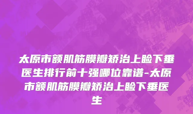 太原市额肌筋膜瓣矫治上睑下垂医生排行前十强哪位靠谱-太原市额肌筋膜瓣矫治上睑下垂医生