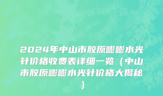 2024年中山市胶原嘭嘭水光针价格收费表详细一览（中山市胶原嘭嘭水光针价格大揭秘）