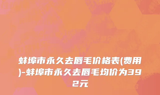 蚌埠市永久去唇毛价格表(费用)-蚌埠市永久去唇毛均价为392元