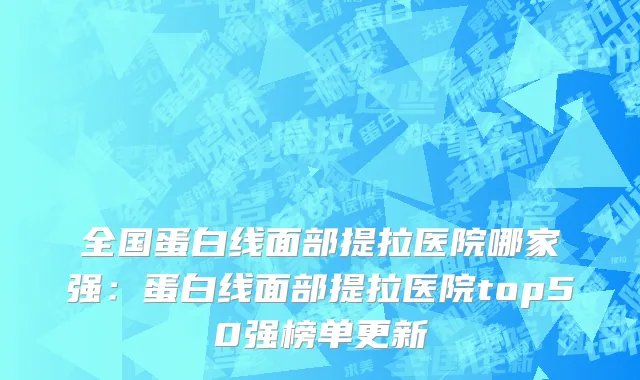 全国蛋白线面部提拉医院哪家强：蛋白线面部提拉医院top50强榜单更新