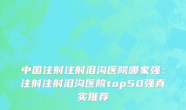 中国注射注射泪沟医院哪家强：注射注射泪沟医院top50强真实推荐