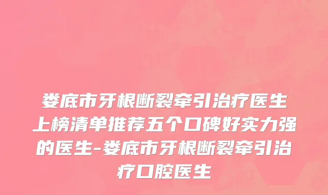 娄底市牙根断裂牵引治疗医生上榜清单推荐五个口碑好实力强的医生-娄底市牙根断裂牵引治疗口腔医生