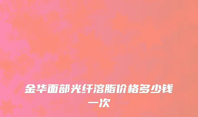 金华面部光纤溶脂价格多少钱一次