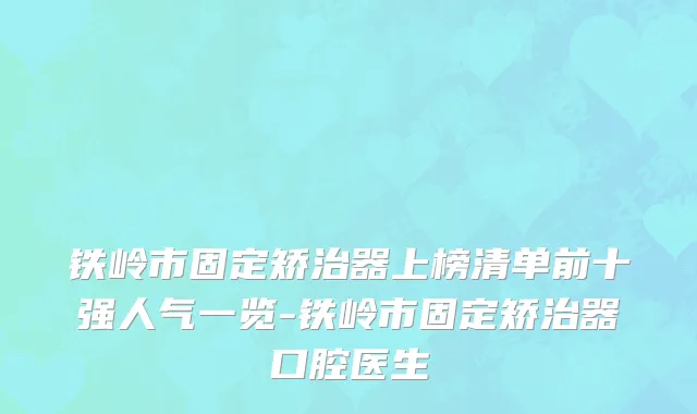 铁岭市固定矫治器上榜清单前十强人气一览-铁岭市固定矫治器口腔医生
