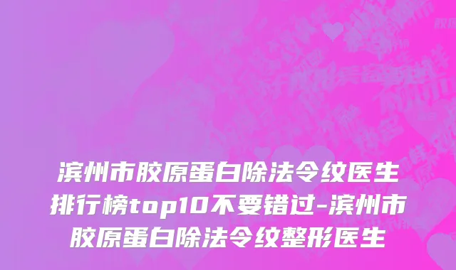 滨州市胶原蛋白除法令纹医生排行榜top10不要错过-滨州市胶原蛋白除法令纹整形医生