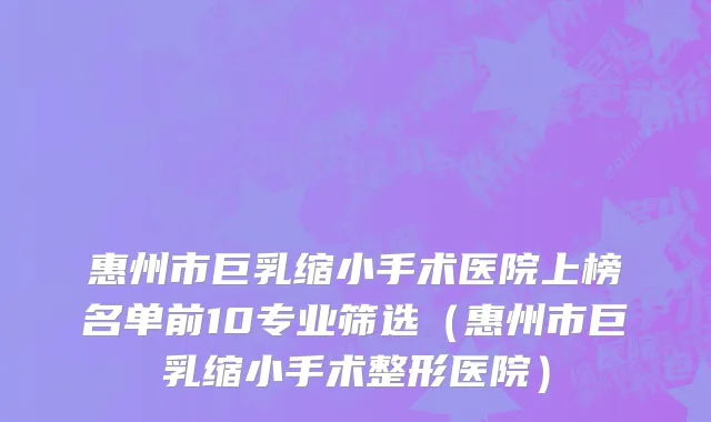 惠州市巨乳缩小手术医院上榜名单前10专业筛选（惠州市巨乳缩小手术整形医院）