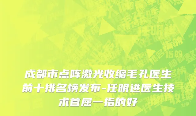 成都市点阵激光收缩毛孔医生前十排名榜发布-任明进医生技术首屈一指的好