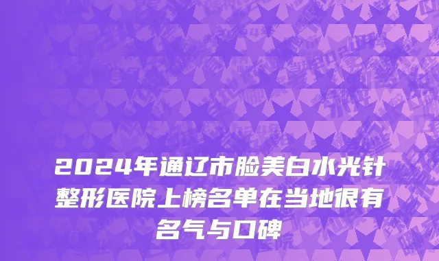 2024年通辽市脸美白水光针整形医院上榜名单在当地很有名气与口碑