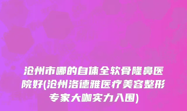 沧州市哪的自体全软骨隆鼻医院好(沧州洛德雅医疗美容整形专家大咖实力入围)