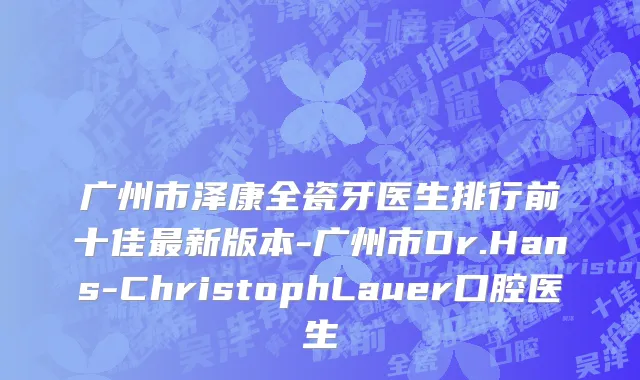 广州市泽康全瓷牙医生排行前十佳最新版本-广州市Dr.Hans-ChristophLauer口腔医生