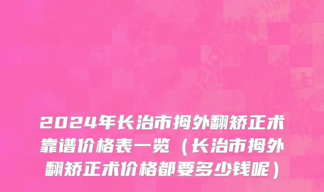 2024年长治市拇外翻矫正术靠谱价格表一览（长治市拇外翻矫正术价格都要多少钱呢）
