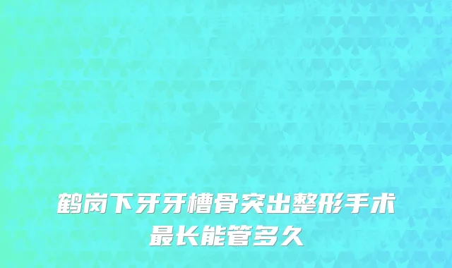鹤岗下牙牙槽骨突出整形手术最长能管多久