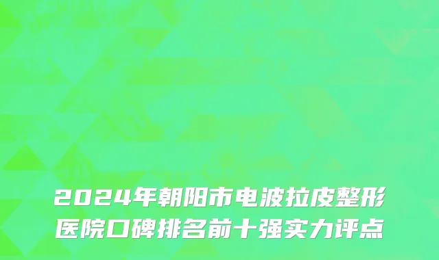 2024年朝阳市电波拉皮整形医院口碑排名前十强实力评点