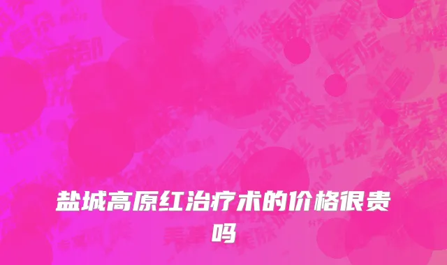 盐城高原红治疗术的价格很贵吗
