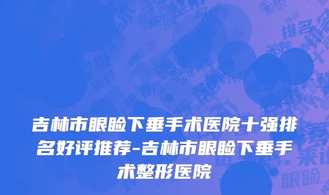 吉林市眼睑下垂手术医院十强排名好评推荐-吉林市眼睑下垂手术整形医院