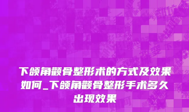 下颌角颧骨整形术的方式及效果如何_下颌角颧骨整形手术多久出现效果