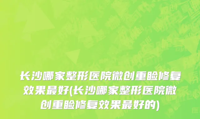 长沙哪家整形医院微创重睑修复效果最好(长沙哪家整形医院微创重睑修复效果最好的)