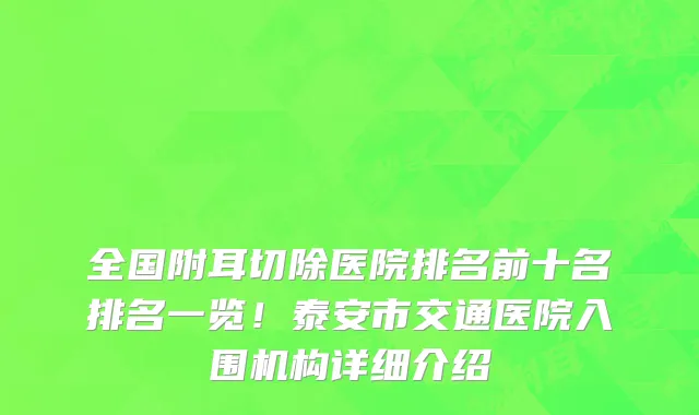 全国附耳切除医院排名前十名排名一览!泰安市交通医院入围机构详细介绍